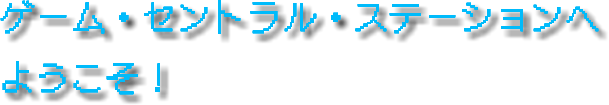 ゲーム・セントラル・ステーションへようこそ！