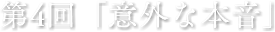 第4回「意外な本音」